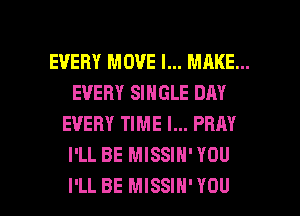 EVERY MOVE I... MAKE...
EVERY SINGLE DAY
EVERY TIME I... PRRY
I'LL BE MISSIN' YOU

I'LL BE MISSIN'YOU l