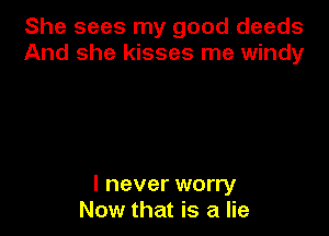 She sees my good deeds
And she kisses me windy

I never worry
Now that is a lie