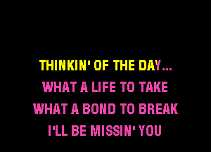 THINKIN' OF THE DAY...
WHAT A LIFE TO TAKE
WHAT A BOND T0 BREAK

I'LL BE MISSIN'YOU l