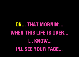 ON... THAT MORHIH'...

WHEN THIS LIFE IS OVER...
I... KNOW...
I'LL SEE YOUR FACE...