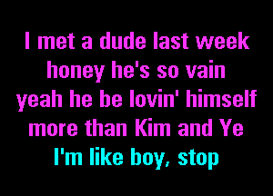 I met a dude last week
honey he's so vain
yeah he he lovin' himself
more than Kim and Ye
I'm like boy, stop