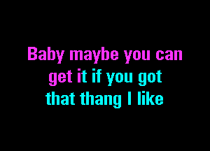 Baby maybe you can

get it if you got
that thang I like