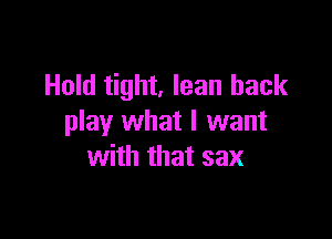 Hold tight, lean back

play what I want
with that sax