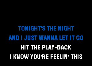 TONIGHT'S THE NIGHT
AND I JUST WANNA LET IT GO
HIT THE PLAY-BACK
I KNOW YOU'RE FEELIH' THIS