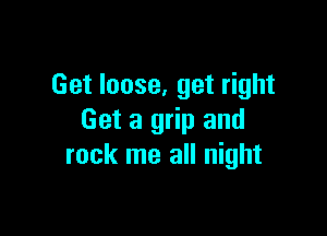 Get loose, get right

Get a grip and
rock me all night