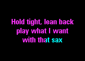 Hold tight, lean back

play what I want
with that sax