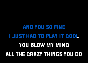 AND YOU SO FIHE
I JUST HAD TO PLAY IT COOL
YOU BLOW MY MIND
ALL THE CRAZY THINGS YOU DO