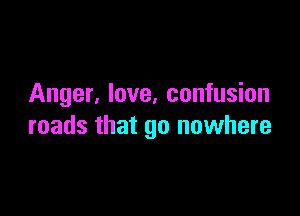 Anger, love, confusion

roads that go nowhere