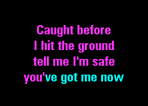 Caught before
I hit the ground

tell me I'm safe
you've got me now