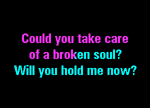 Could you take care

of a broken soul?
Will you hold me now?
