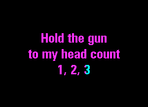 Hold the gun

to my head count
1, 2. 3