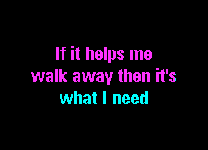 If it helps me

walk away then it's
what I need