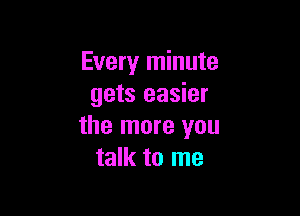 Every minute
gets easier

the more you
talk to me