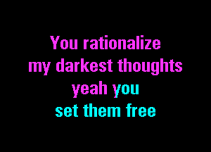 You rationalize
my darkest thoughts

yeah you
set them free