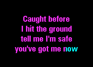 Caught before
I hit the ground

tell me I'm safe
you've got me now