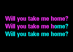 Will you take me home?

Will you take me home?
Will you take me home?