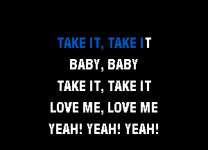 TAKE IT, TRKE IT
BABY, BABY

TAKE IT, TAKE IT
LOVE ME, LOVE ME
YEAH! YEAH! YEAH!