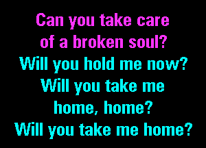 Can you take care
of a broken soul?
Will you hold me now?
Will you take me
home, home?
Will you take me home?