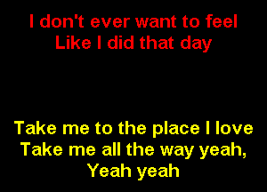 I don't ever want to feel
Like I did that day

Take me to the place I love
Take me all the way yeah,
Yeah yeah