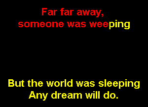 Far far away,
someone was weeping

But the world was sleeping
Any dream will do.