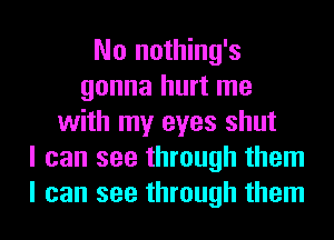 No nothing's
gonna hurt me
with my eyes shut
I can see through them
I can see through them