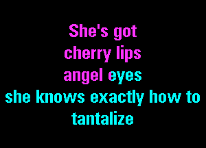 She's got
cherry lips

angeleyes
she knows exactly how to
tantalize