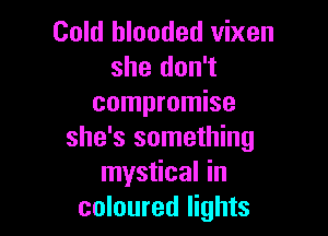 Cold blooded vixen
she don't
compromise

she's something
mystical in
coloured lights