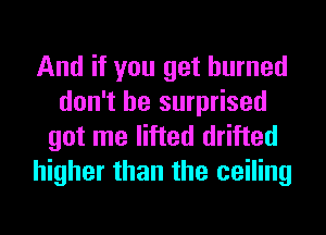 And if you get burned
don't be surprised

got me lifted drifted
higher than the ceiling