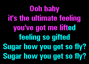 Ooh baby
it's the ultimate feeling
you've got me lifted
feeling so gifted
Sugar how you get so fly?
Sugar how you get so fly?