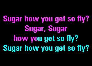 Sugar how you get so fly?
Sugar. Sugar

how you get so fly?
Sugar how you get so fly?