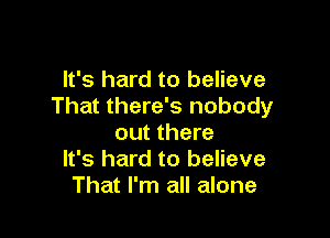 It's hard to believe
That there's nobody

out there
It's hard to believe
That I'm all alone