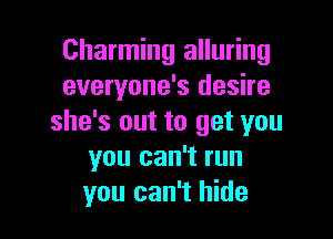 Charming alluring
everyone's desire

she's out to get you
you can't run
you can't hide