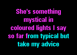 She's something
mystical in

coloured lights I say
so far from typical but
take my advice