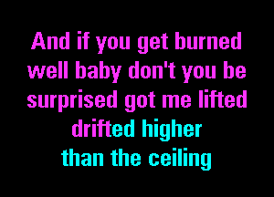 And if you get burned
well baby don't you be
surprised got me lifted

drifted higher
than the ceiling