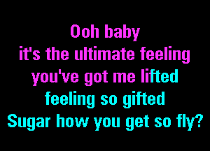 Ooh baby
it's the ultimate feeling
you've got me lifted
feeling so gifted
Sugar how you get so fly?