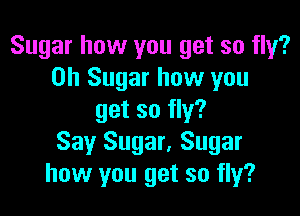 Sugar how you get so fly?
on Sugar how you

get so fly?
Say Sugar. Sugar
how you get so fly?