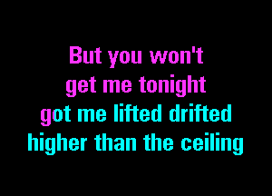 But you won't
get me tonight

got me lifted drifted
higher than the ceiling