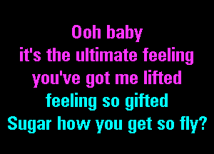 Ooh baby
it's the ultimate feeling
you've got me lifted
feeling so gifted
Sugar how you get so fly?