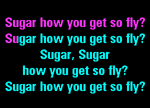 Sugar how you get so fly?
Sugar how you get so fly?
Sugar, Sugar
how you get so fly?
Sugar how you get so fly?