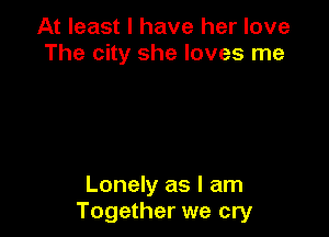 At least I have her love
The city she loves me

Lonely as I am
Together we cry