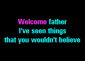 Welcome father

I've seen things
that you wouldn't believe