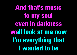 And that's music
to my soul
even in darkness
well look at me now
I'm everything that
I wanted to he