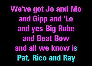 We've got Jo and Mo
and Gipp and 'Lo
and yes Big Rube

and Beat Bow
and all we know is

Pat, Rico and Ray l