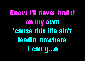 Know I'll never find it
on my own

'cause this life ain't
leadin' nowhere
I can g...o