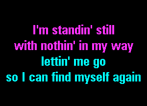 I'm standin' still
with nothin' in my way
lettin' me go
so I can find myself again