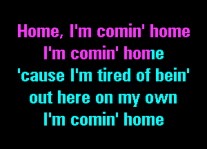 Home, I'm comin' home
I'm comin' home
'cause I'm tired of hein'
out here on my own
I'm comin' home