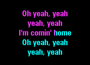 Oh yeah. yeah
yeah,yeah

I'm comin' home
Oh yeah, yeah
yeah,yeah