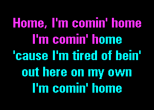 Home, I'm comin' home
I'm comin' home
'cause I'm tired of hein'
out here on my own
I'm comin' home