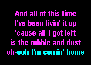 And all of this time
I've been livin' it up
'cause all I got left
is the rubble and dust
oh-ooh I'm comin' home