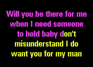 Will you be there for me
when I need someone
to hold hahy don't
misunderstand I do
want you for my man